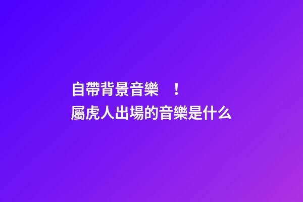自帶背景音樂！屬虎人出場的音樂是什么
